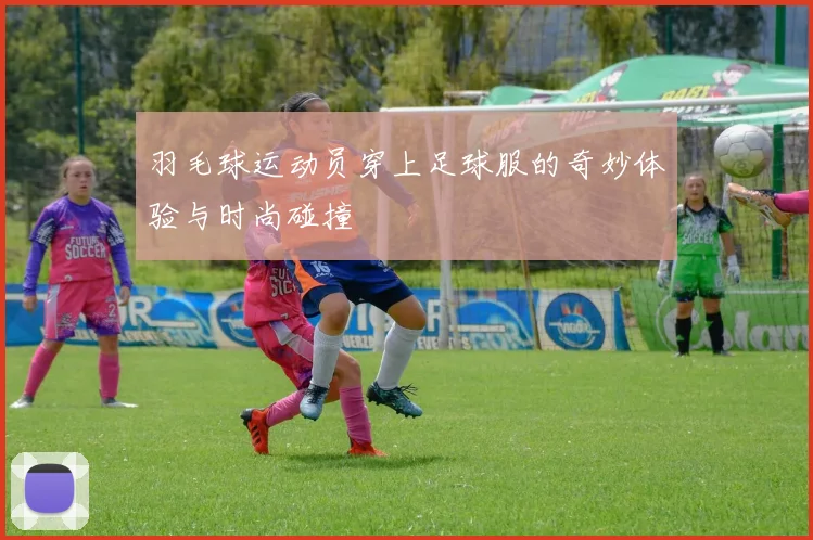羽毛球运动员穿上足球服的奇妙体验与时尚碰撞