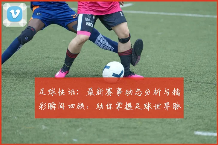 足球快讯：最新赛事动态分析与精彩瞬间回顾，助你掌握足球世界脉动