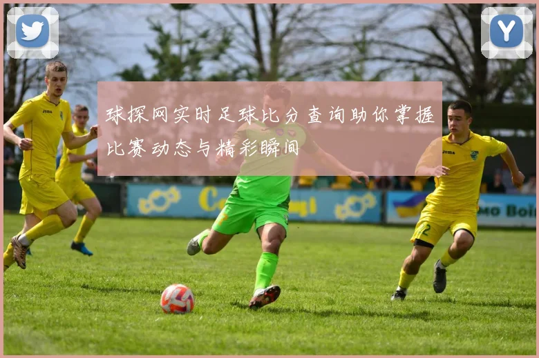 球探网实时足球比分查询助你掌握比赛动态与精彩瞬间