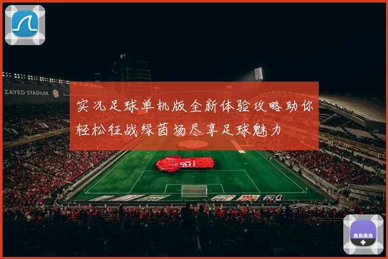 实况足球单机版全新体验攻略助你轻松征战绿茵场尽享足球魅力