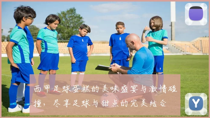 西甲足球蛋糕的美味盛宴与激情碰撞，尽享足球与甜点的完美结合