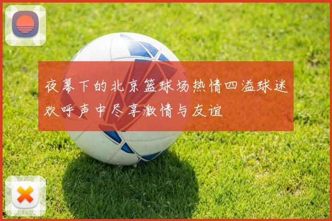 夜幕下的北京篮球场热情四溢球迷欢呼声中尽享激情与友谊