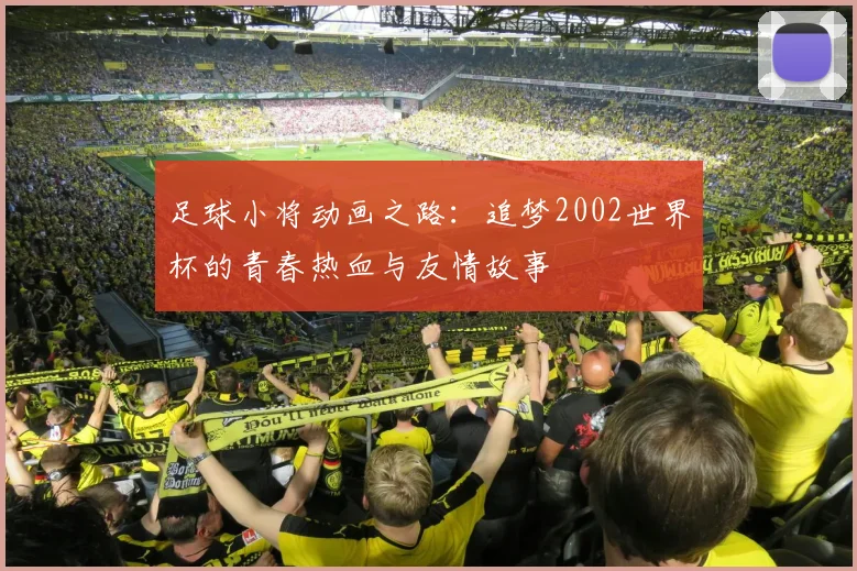 足球小将动画之路：追梦2002世界杯的青春热血与友情故事