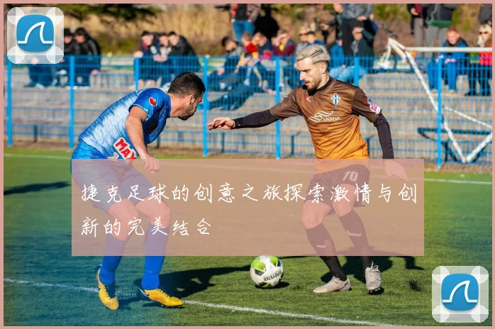 捷克足球的创意之旅探索激情与创新的完美结合